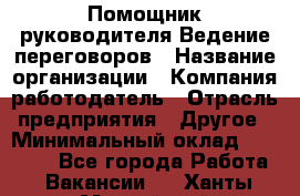 Помощник руководителя Ведение переговоров › Название организации ­ Компания-работодатель › Отрасль предприятия ­ Другое › Минимальный оклад ­ 28 000 - Все города Работа » Вакансии   . Ханты-Мансийский,Нефтеюганск г.